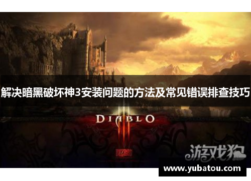 解决暗黑破坏神3安装问题的方法及常见错误排查技巧