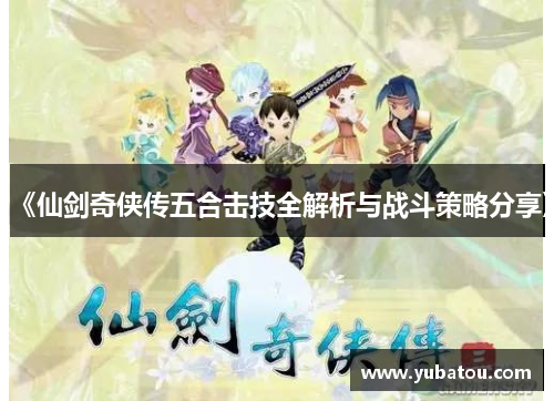 《仙剑奇侠传五合击技全解析与战斗策略分享》