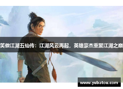 笑傲江湖五仙传：江湖风云再起，英雄豪杰重聚江湖之巅