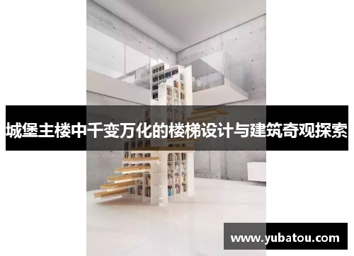 城堡主楼中千变万化的楼梯设计与建筑奇观探索