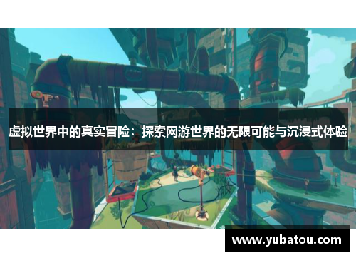 虚拟世界中的真实冒险：探索网游世界的无限可能与沉浸式体验