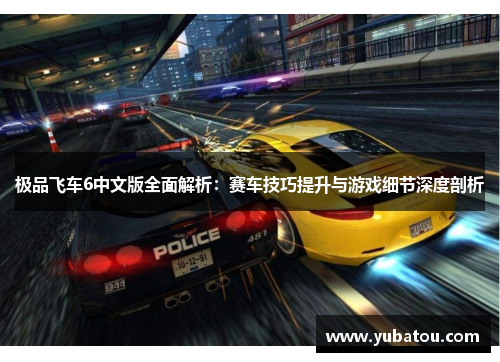 极品飞车6中文版全面解析：赛车技巧提升与游戏细节深度剖析