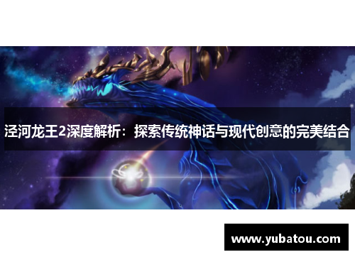 泾河龙王2深度解析：探索传统神话与现代创意的完美结合